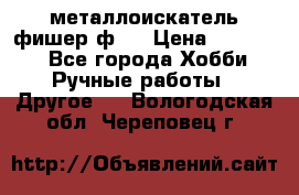  металлоискатель фишер ф2. › Цена ­ 15 000 - Все города Хобби. Ручные работы » Другое   . Вологодская обл.,Череповец г.